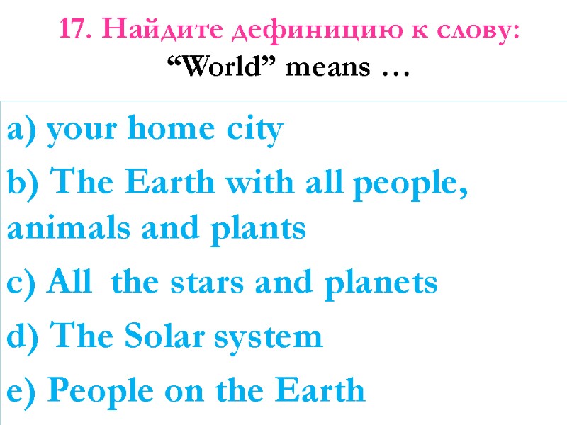 17. Найдите дефиницию к слову:  “World” means …   a) your home